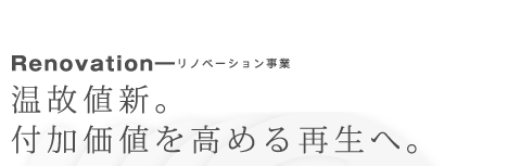 リノベーション事業[温故値新。付加価値を高める再生へ。]